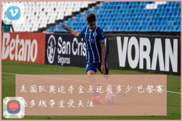 美国队奥运夺金点还有多少 巴黎赛场多线争金受关注