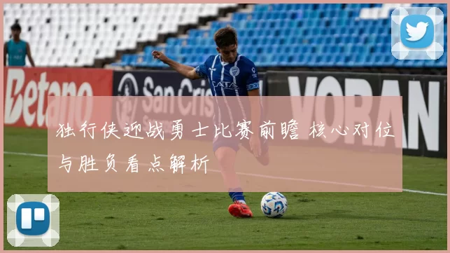 独行侠迎战勇士比赛前瞻 核心对位与胜负看点解析