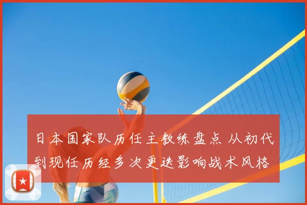 日本国家队历任主教练盘点 从初代到现任历经多次更迭影响战术风格
