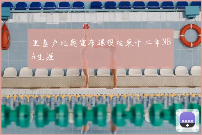 里基卢比奥宣布退役结束十二年NBA生涯