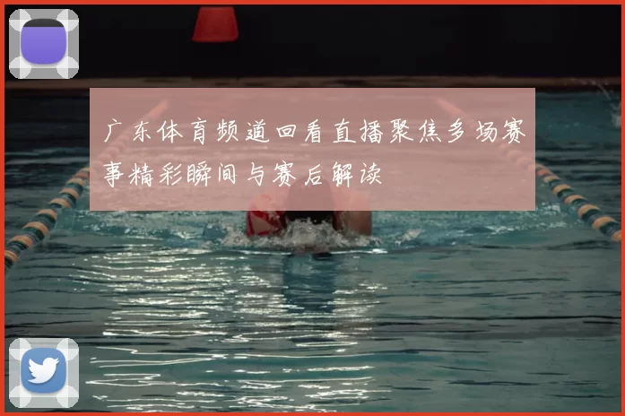 广东体育频道回看直播聚焦多场赛事精彩瞬间与赛后解读
