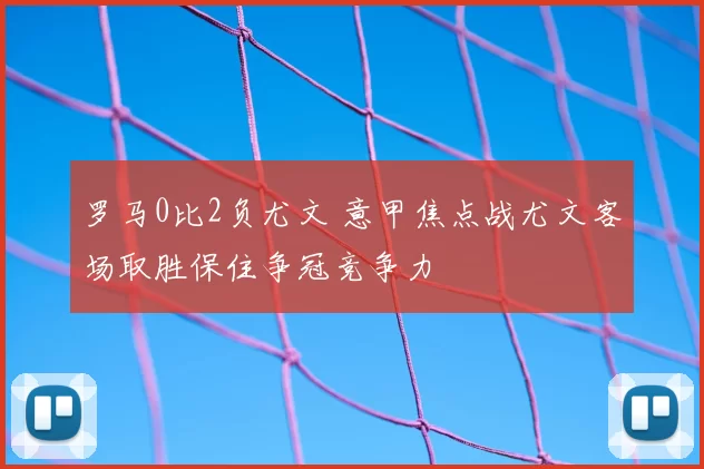 罗马0比2负尤文 意甲焦点战尤文客场取胜保住争冠竞争力