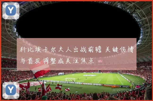 科比埃卡尔夫人出战前瞻 关键伤情与首发调整成关注焦点