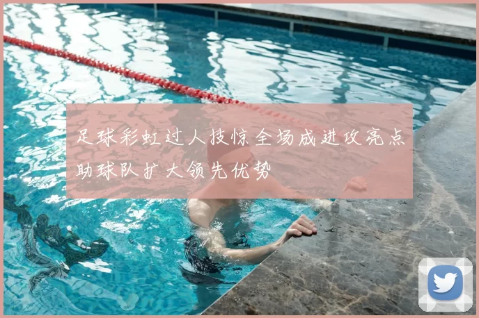 足球彩虹过人技惊全场成进攻亮点助球队扩大领先优势