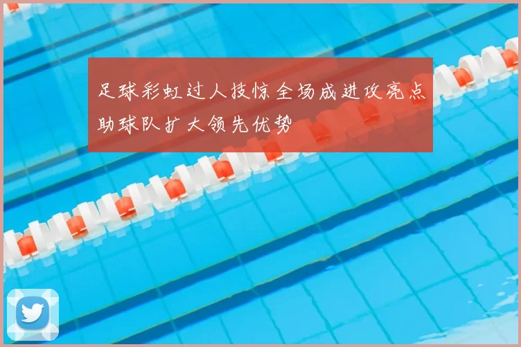 足球彩虹过人技惊全场成进攻亮点助球队扩大领先优势