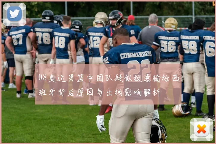 08奥运男篮中国队疑似故意输给西班牙背后原因与出线影响解析