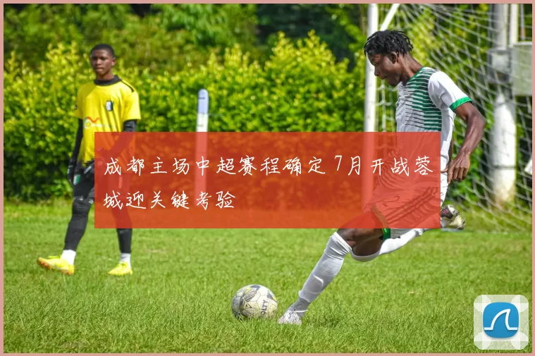 成都主场中超赛程确定 7月开战蓉城迎关键考验