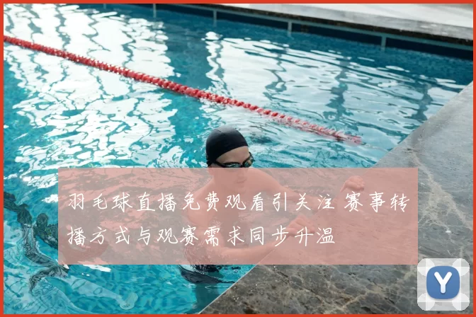 羽毛球直播免费观看引关注 赛事转播方式与观赛需求同步升温