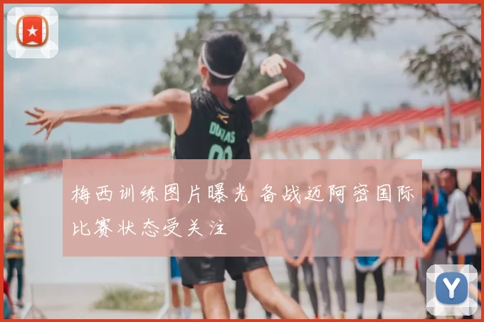 梅西训练图片曝光 备战迈阿密国际比赛状态受关注