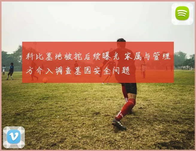 科比墓地被挖后续曝光 家属与管理方介入调查墓园安全问题
