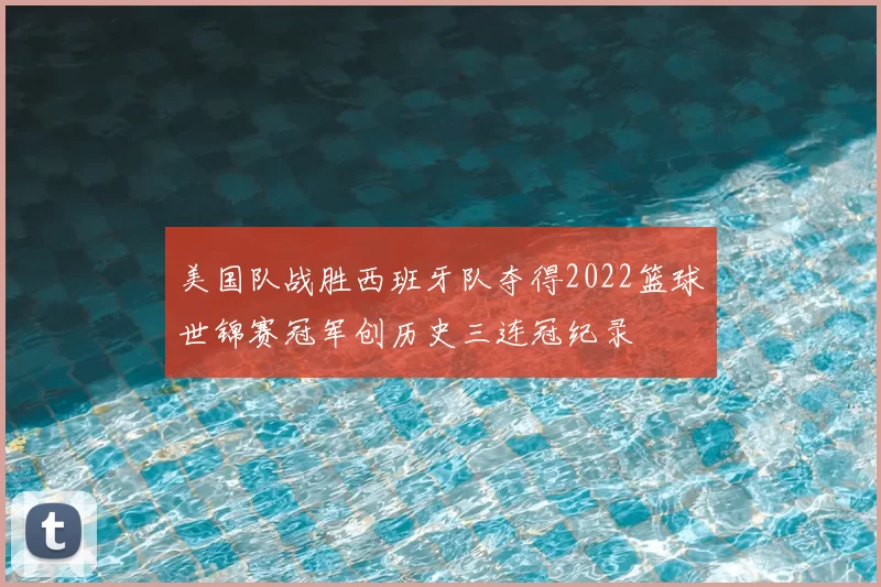 美国队战胜西班牙队夺得2022篮球世锦赛冠军创历史三连冠纪录