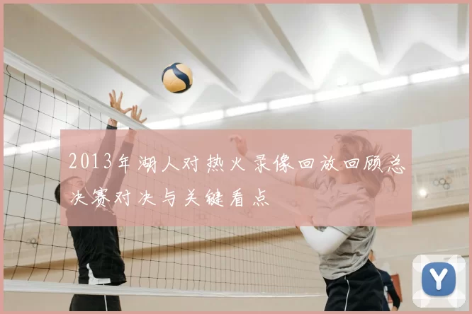 2013年湖人对热火录像回放回顾总决赛对决与关键看点