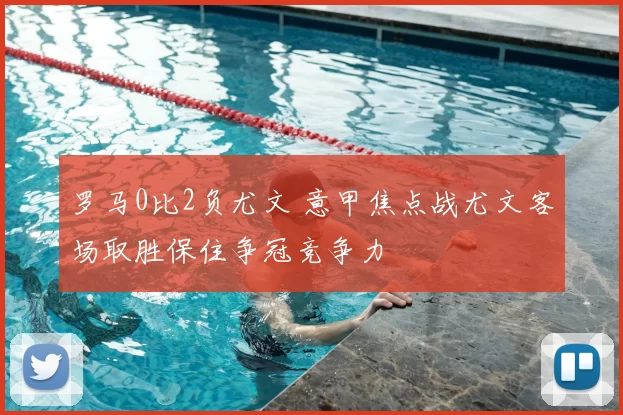 罗马0比2负尤文 意甲焦点战尤文客场取胜保住争冠竞争力