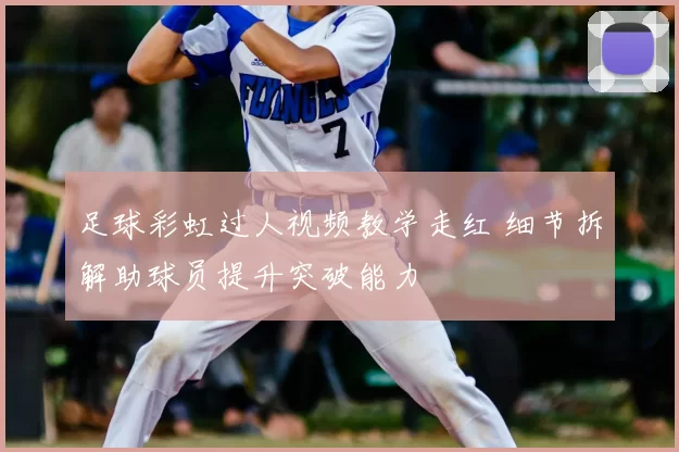 足球彩虹过人视频教学走红 细节拆解助球员提升突破能力