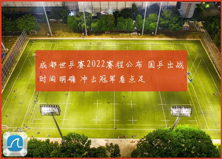 成都世乒赛2022赛程公布 国乒出战时间明确 冲击冠军看点足