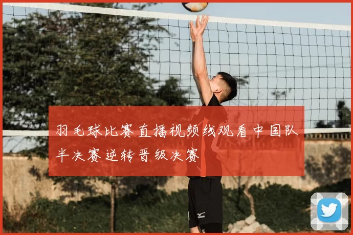 羽毛球比赛直播视频线观看中国队半决赛逆转晋级决赛