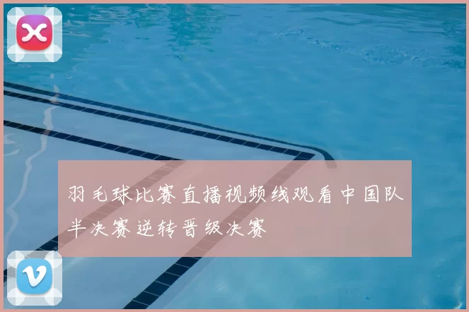 羽毛球比赛直播视频线观看中国队半决赛逆转晋级决赛