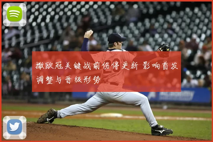 撒欧冠关键战前伤停更新 影响首发调整与晋级形势