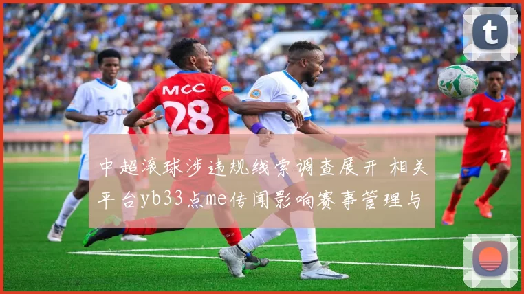 中超滚球涉违规线索调查展开 相关平台yb33点me传闻影响赛事管理与观赛秩序