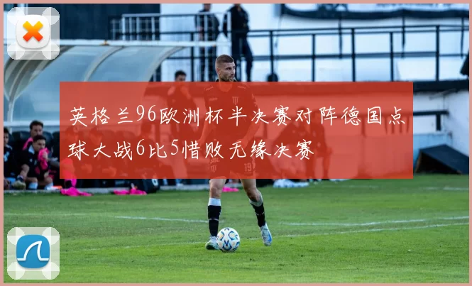 英格兰96欧洲杯半决赛对阵德国点球大战6比5惜败无缘决赛