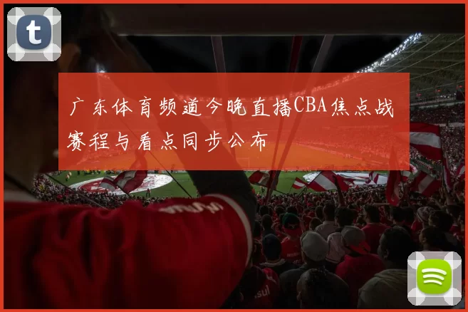 广东体育频道今晚直播CBA焦点战 赛程与看点同步公布