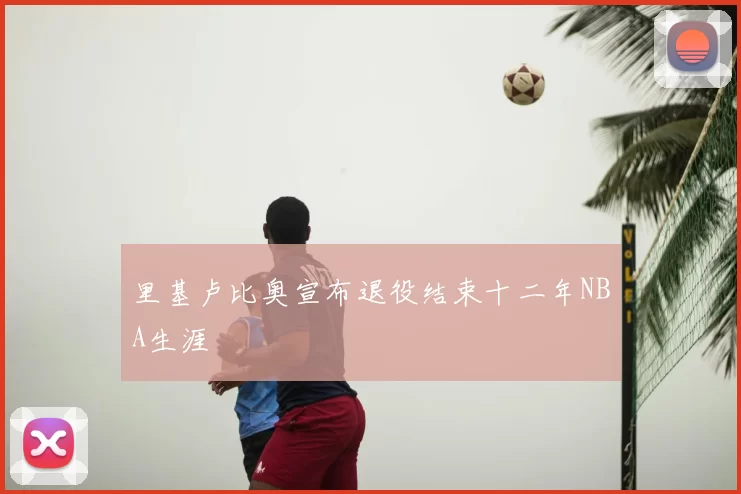 里基卢比奥宣布退役结束十二年NBA生涯