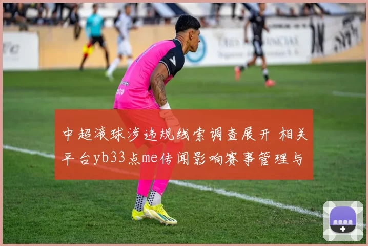中超滚球涉违规线索调查展开 相关平台yb33点me传闻影响赛事管理与观赛秩序