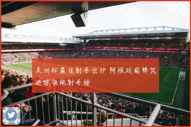 美洲杯最佳射手出炉 阿根廷前锋凭进球领跑射手榜