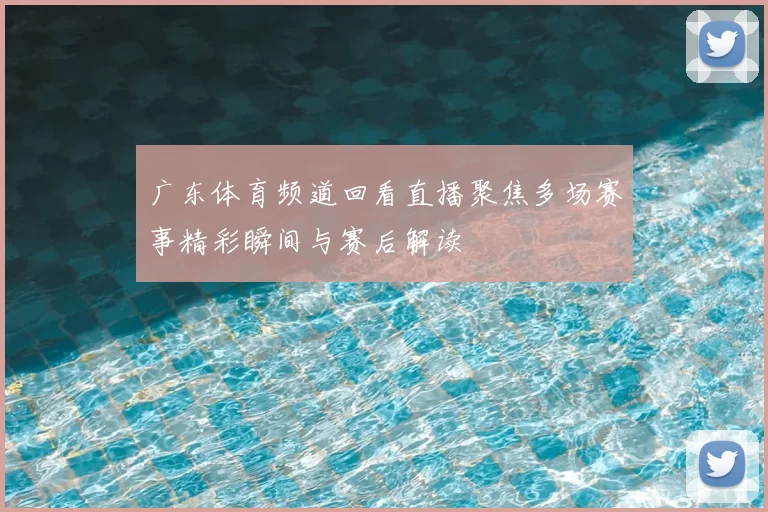 广东体育频道回看直播聚焦多场赛事精彩瞬间与赛后解读