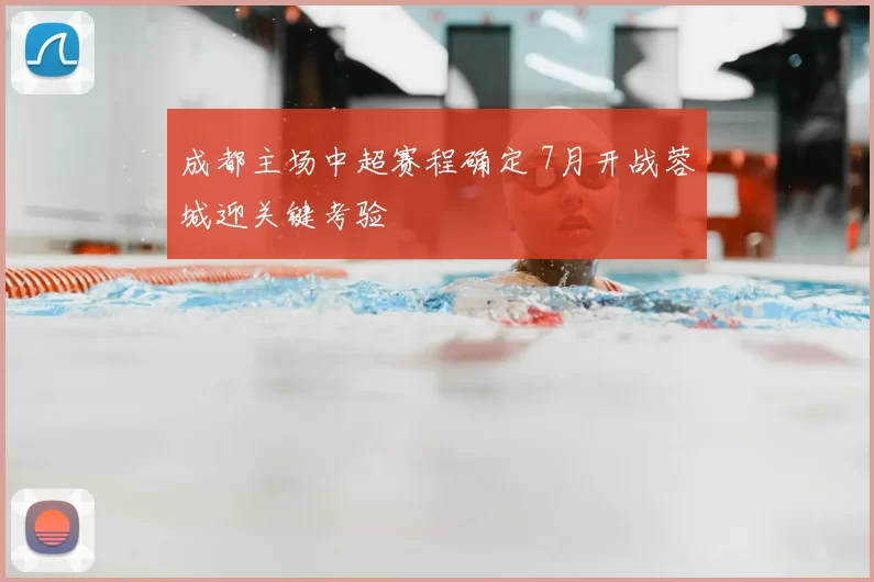 成都主场中超赛程确定 7月开战蓉城迎关键考验