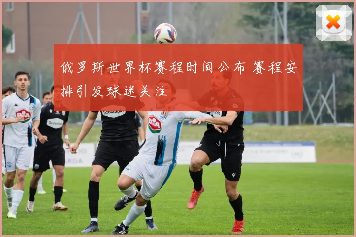 俄罗斯世界杯赛程时间公布 赛程安排引发球迷关注