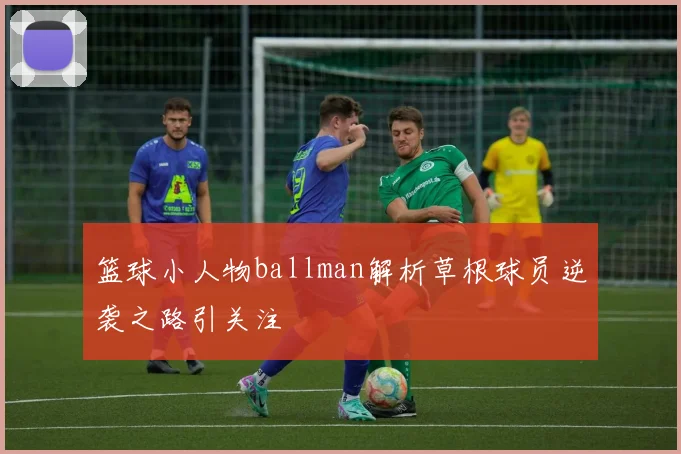 篮球小人物ballman解析草根球员逆袭之路引关注