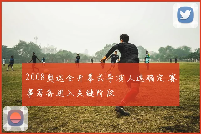 2008奥运会开幕式导演人选确定 赛事筹备进入关键阶段