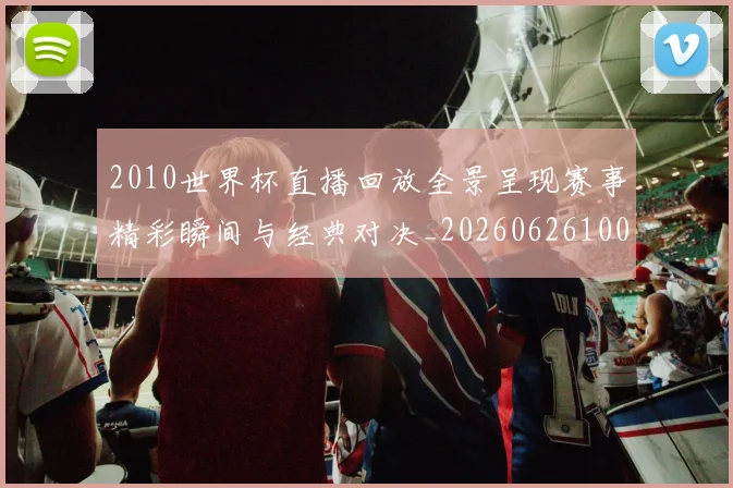 2010世界杯直播回放全景呈现赛事精彩瞬间与经典对决_20260626100340