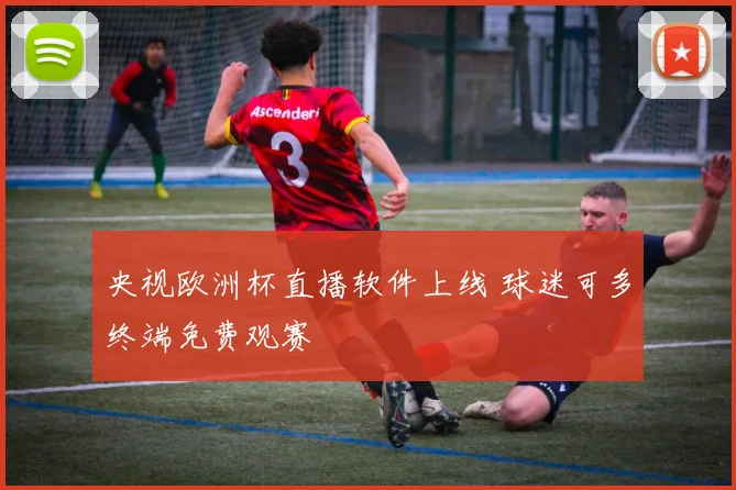 央视欧洲杯直播软件上线 球迷可多终端免费观赛