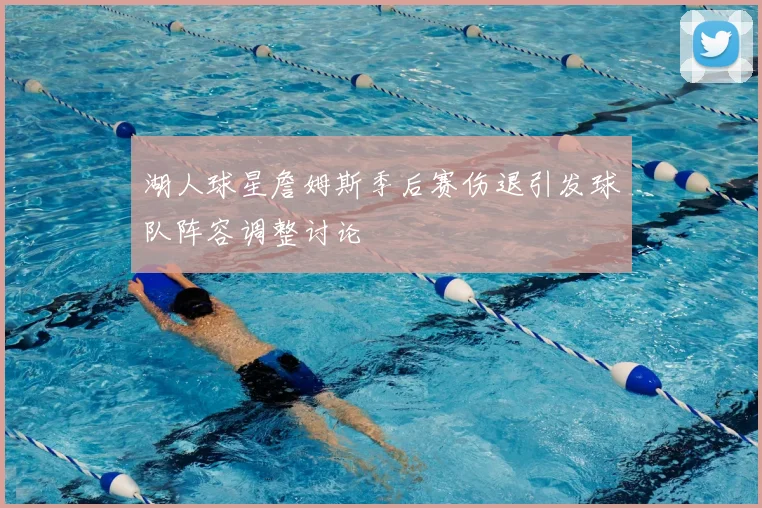 湖人球星詹姆斯季后赛伤退引发球队阵容调整讨论