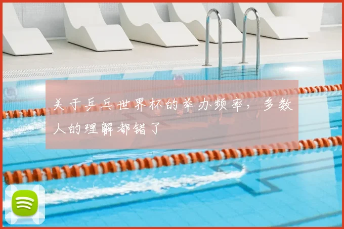 关于乒乓世界杯的举办频率,多数人的理解都错了