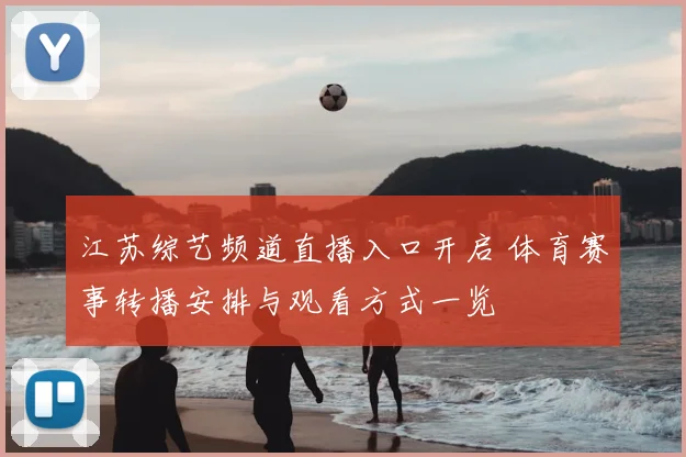 江苏综艺频道直播入口开启 体育赛事转播安排与观看方式一览