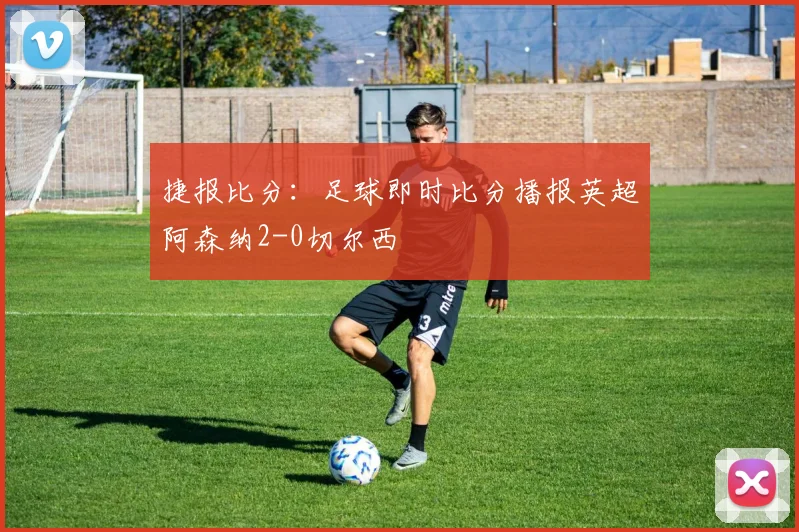 捷报比分：足球即时比分播报英超阿森纳2-0切尔西