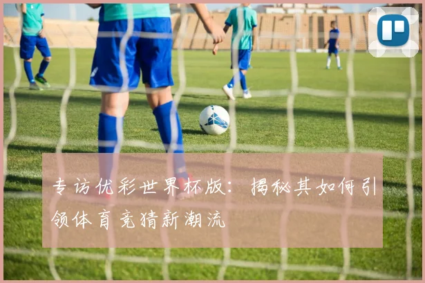 专访优彩世界杯版：揭秘其如何引领体育竞猜新潮流
