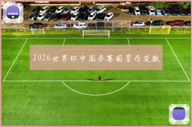 2026世界杯中国参赛前景存变数