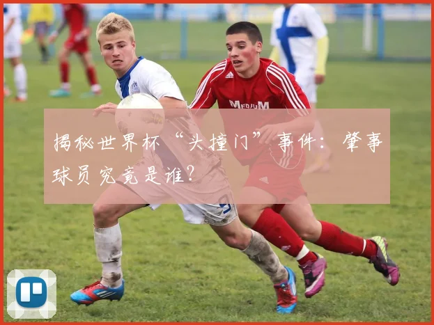 揭秘世界杯“头撞门”事件:肇事球员究竟是谁?