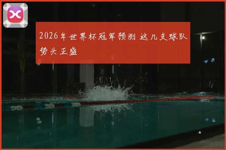 2026年世界杯冠军预测 这几支球队势头正盛