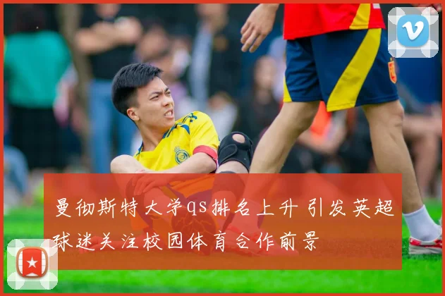 曼彻斯特大学qs排名上升 引发英超球迷关注校园体育合作前景