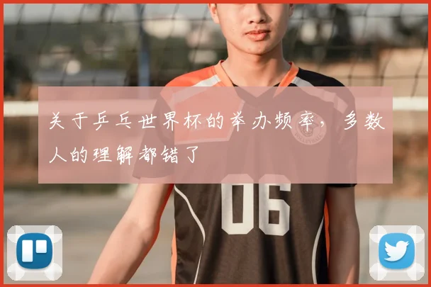 关于乒乓世界杯的举办频率,多数人的理解都错了