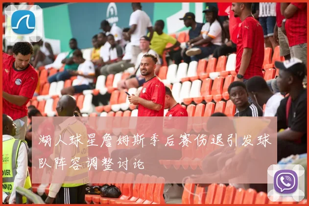 湖人球星詹姆斯季后赛伤退引发球队阵容调整讨论