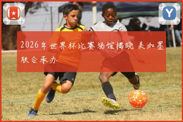 2026年世界杯比赛场馆揭晓 美加墨联合承办