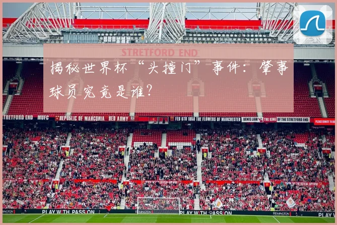 揭秘世界杯“头撞门”事件：肇事球员究竟是谁？