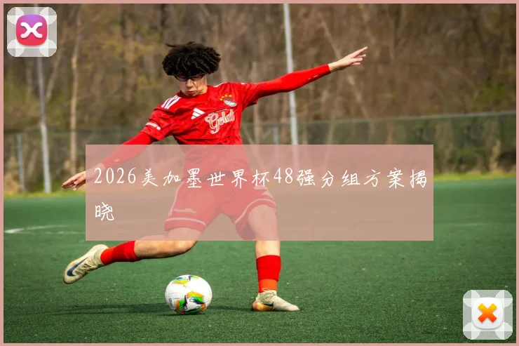 2026美加墨世界杯48强分组方案揭晓