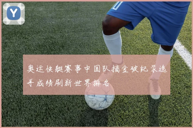 奥运快艇赛事中国队摘金破纪录选手成绩刷新世界排名
